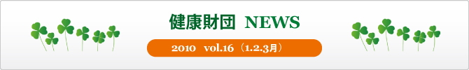 健康財団 NEWS 2010 vol.16 (10.11.12月) 健康財団 NEWS 2010 vol.16 (10.11.12月)