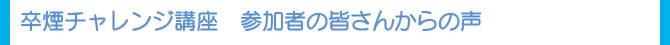 卒煙チャレンジ講座 参加者の皆さんからの声 卒煙チャレンジ講座 参加者の皆さんからの声