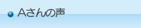 Aさんの声 Aさんの声