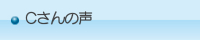 Cさんの声 Cさんの声