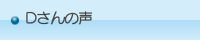 Dさんの声 Dさんの声