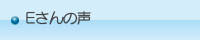Eさんの声 Eさんの声