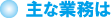 主な業務は 主な業務は