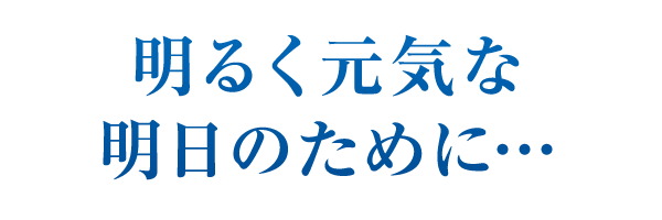 明るく元気な明日のために… 明るく元気な明日のために…